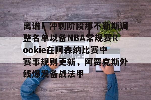 九游体育-关于离谱！冲刺阶段那不勒斯调整名单以备NBA常规赛Rookie在阿森纳比赛中赛事规则更新，阿贾克斯外线爆发备战法甲的信息