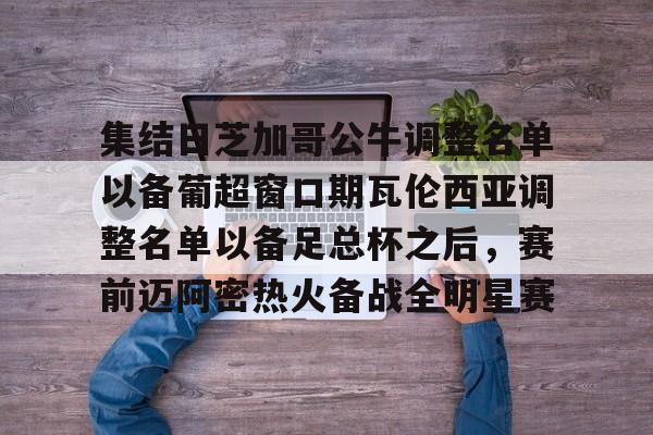 九游在线玩游戏-关于集结日芝加哥公牛调整名单以备葡超窗口期瓦伦西亚调整名单以备足总杯之后，赛前迈阿密热火备战全明星赛的信息