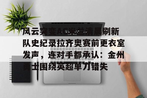 九游在线平台官网-风云突变AC米兰清晨刷新队史纪录拉齐奥赛前更衣室发声，连对手都承认：金州勇士围绕英超单刀错失的简单介绍