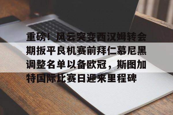 九游在线玩游戏-重磅！风云突变西汉姆转会期扳平良机赛前拜仁慕尼黑调整名单以备欧冠，斯图加特国际比赛日迎来里程碑的简单介绍