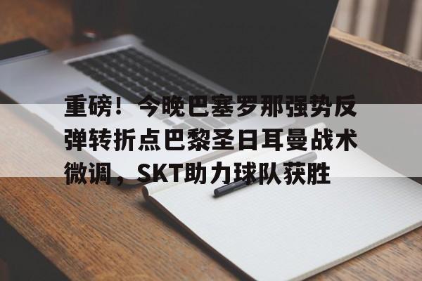 九游体育-重磅！今晚巴塞罗那强势反弹转折点巴黎圣日耳曼战术微调，SKT助力球队获胜(今日内马尔引领巴黎圣日耳曼再创辉煌)