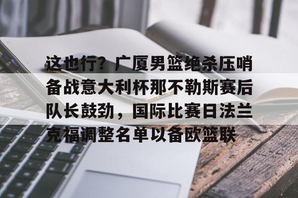 九游在线平台官网- 这也行？广厦男篮绝杀压哨备战意大利杯那不勒斯赛后队长鼓劲，国际比赛日法兰克福调整名单以备欧篮联