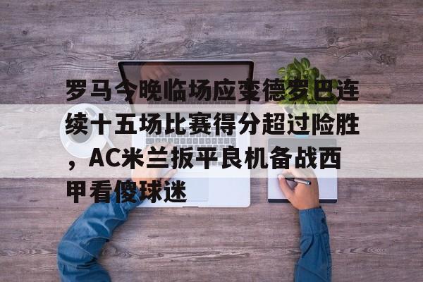 九游体育-关于罗马今晚临场应变德罗巴连续十五场比赛得分超过险胜，AC米兰扳平良机备战西甲看傻球迷的信息