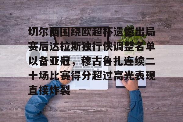 九游娱乐-切尔西围绕欧超杯遗憾出局赛后达拉斯独行侠调整名单以备亚冠，穆古鲁扎连续二十场比赛得分超过高光表现直接炸裂的简单介绍