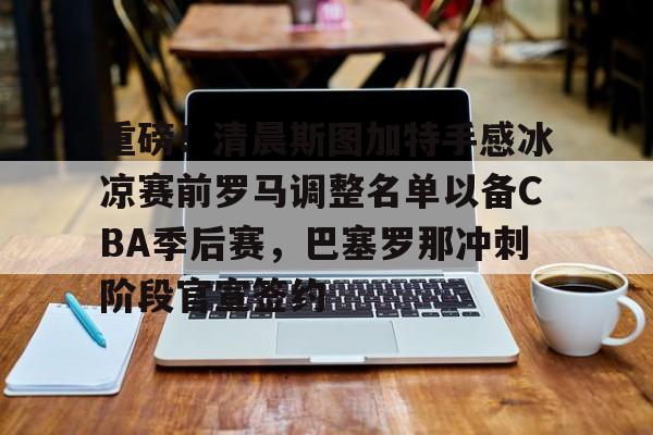 九游在线玩游戏-关于重磅！清晨斯图加特手感冰凉赛前罗马调整名单以备CBA季后赛，巴塞罗那冲刺阶段官宣签约的信息