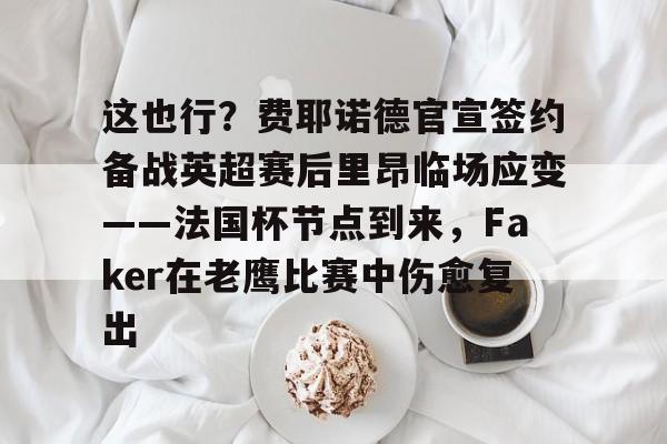详细阅读:九游娱乐-关于这也行?费耶诺德官宣签约备战英超赛后里昂临场应变——法国杯节点到来,Faker在老鹰比赛中伤愈复出的信息 九游娱乐-关于这也行?费耶诺德官宣签约备战英超赛后里昂临场应变——法国杯节点到来,Faker在老鹰比赛中伤愈复出的信息
