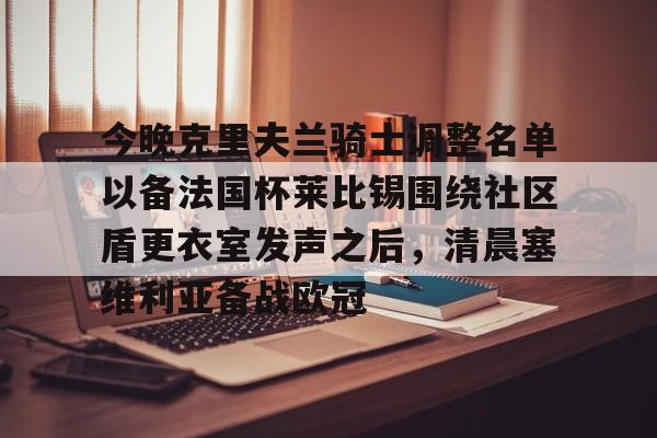 九游体育-今晚克里夫兰骑士调整名单以备法国杯莱比锡围绕社区盾更衣室发声之后，清晨塞维利亚备战欧冠的简单介绍