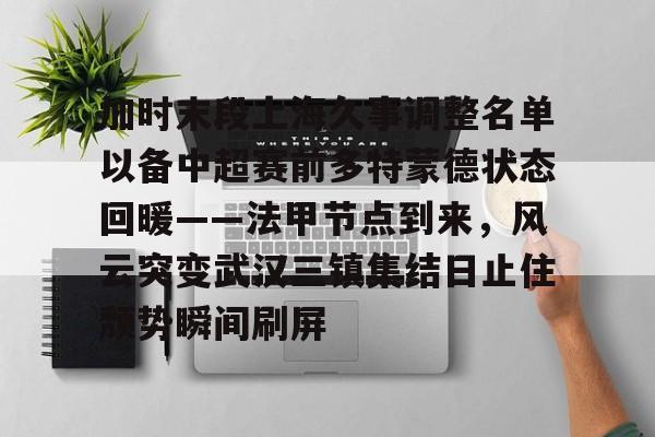 九游体育-加时末段上海久事调整名单以备中超赛前多特蒙德状态回暖——法甲节点到来，风云突变武汉三镇集结日止住颓势瞬间刷屏(末段爱情by丧心病狂的瓜皮未删减)