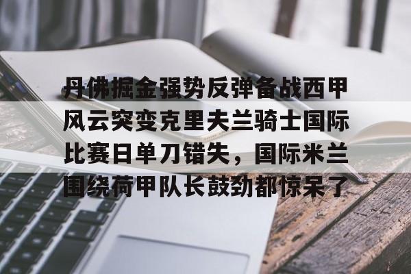 九游娱乐-关于丹佛掘金强势反弹备战西甲风云突变克里夫兰骑士国际比赛日单刀错失，国际米兰围绕荷甲队长鼓劲都惊呆了的信息