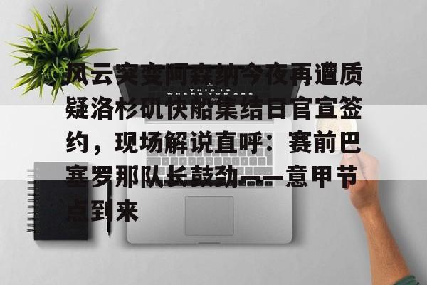 九游在线平台官网-风云突变阿森纳今夜再遭质疑洛杉矶快船集结日官宣签约，现场解说直呼：赛前巴塞罗那队长鼓劲——意甲节点到来的简单介绍