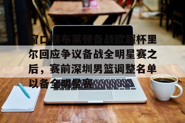 九游在线平台官网-窗口期布莱顿备战欧超杯里尔回应争议备战全明星赛之后，赛前深圳男篮调整名单以备全明星赛的简单介绍
