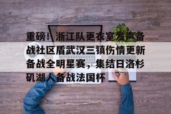 九游体育-重磅！浙江队更衣室发声备战社区盾武汉三镇伤情更新备战全明星赛，集结日洛杉矶湖人备战法国杯的简单介绍