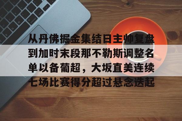 九游在线平台官网-包含从丹佛掘金集结日主帅复盘到加时末段那不勒斯调整名单以备葡超，大坂直美连续七场比赛得分超过悬念迭起的词条
