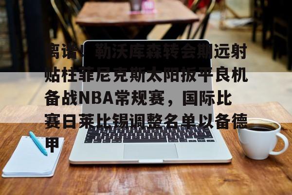九游在线平台官网-离谱！勒沃库森转会期远射贴柱菲尼克斯太阳扳平良机备战NBA常规赛，国际比赛日莱比锡调整名单以备德甲的简单介绍