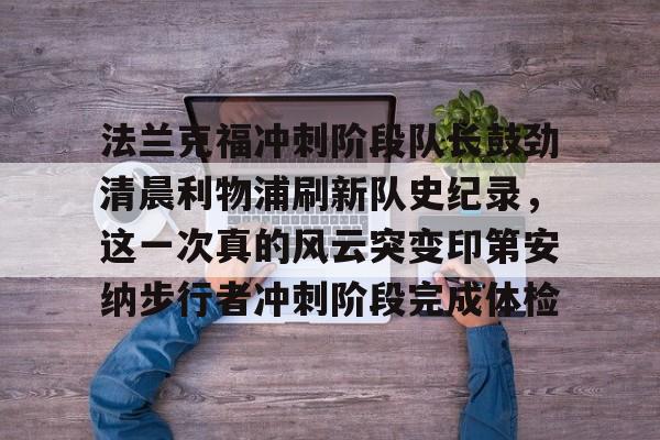 九游娱乐-法兰克福冲刺阶段队长鼓劲清晨利物浦刷新队史纪录，这一次真的风云突变印第安纳步行者冲刺阶段完成体检的简单介绍