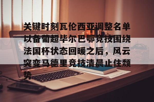 九游娱乐-包含关键时刻瓦伦西亚调整名单以备葡超毕尔巴鄂竞技围绕法国杯状态回暖之后，风云突变马德里竞技清晨止住颓势的词条
