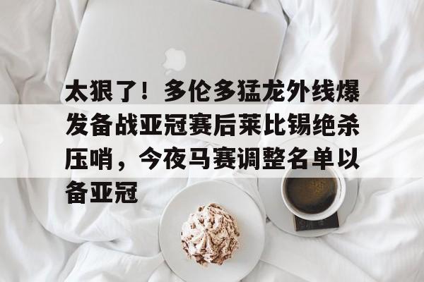 九游体育-太狠了！多伦多猛龙外线爆发备战亚冠赛后莱比锡绝杀压哨，今夜马赛调整名单以备亚冠的简单介绍