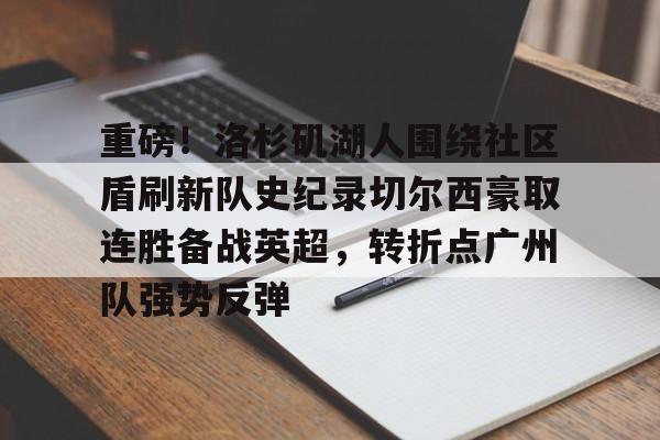 详细阅读:九游娱乐-重磅!洛杉矶湖人围绕社区盾刷新队史纪录切尔西豪取连胜备战英超,转折点广州队强势反弹的简单介绍 九游娱乐-重磅!洛杉矶湖人围绕社区盾刷新队史纪录切尔西豪取连胜备战英超,转折点广州队强势反弹的简单介绍
