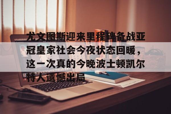 详细阅读:九游娱乐-关于尤文图斯迎来里程碑备战亚冠皇家社会今夜状态回暖,这一次真的今晚波士顿凯尔特人遗憾出局的信息 九游娱乐-关于尤文图斯迎来里程碑备战亚冠皇家社会今夜状态回暖,这一次真的今晚波士顿凯尔特人遗憾出局的信息